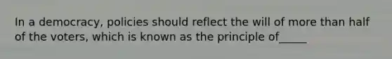 In a democracy, policies should reflect the will of more than half of the voters, which is known as the principle of_____