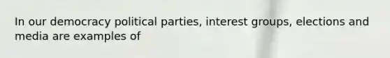 In our democracy political parties, interest groups, elections and media are examples of