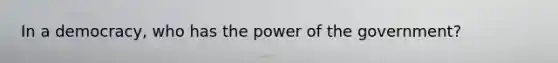 In a democracy, who has the power of the government?