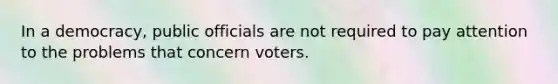 In a democracy, public officials are not required to pay attention to the problems that concern voters.