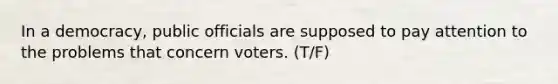 In a democracy, public officials are supposed to pay attention to the problems that concern voters. (T/F)