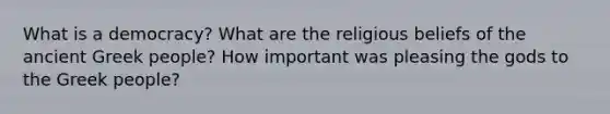 What is a democracy? What are the religious beliefs of the ancient Greek people? How important was pleasing the gods to the Greek people?