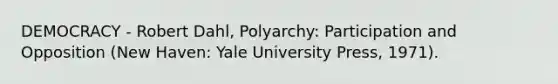 DEMOCRACY - Robert Dahl, Polyarchy: Participation and Opposition (New Haven: Yale University Press, 1971).