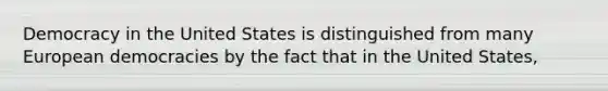 Democracy in the United States is distinguished from many European democracies by the fact that in the United States,