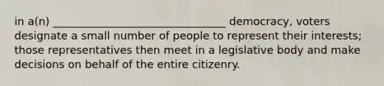 in a(n) ________________________________ democracy, voters designate a small number of people to represent their interests; those representatives then meet in a legislative body and make decisions on behalf of the entire citizenry.