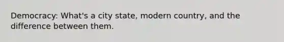 Democracy: What's a city state, modern country, and the difference between them.