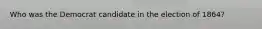 Who was the Democrat candidate in the election of 1864?