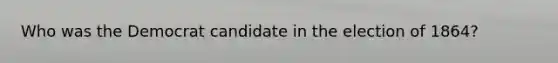 Who was the Democrat candidate in the election of 1864?