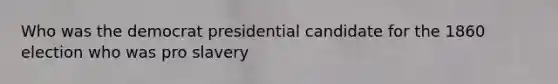 Who was the democrat presidential candidate for the 1860 election who was pro slavery