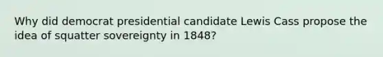 Why did democrat presidential candidate Lewis Cass propose the idea of squatter sovereignty in 1848?