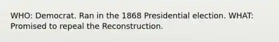 WHO: Democrat. Ran in the 1868 Presidential election. WHAT: Promised to repeal the Reconstruction.