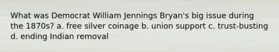 What was Democrat William Jennings Bryan's big issue during the 1870s? a. free silver coinage b. union support c. trust-busting d. ending Indian removal