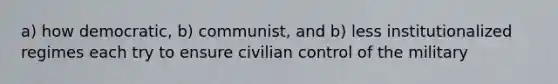 a) how democratic, b) communist, and b) less institutionalized regimes each try to ensure civilian control of the military