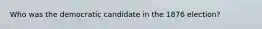 Who was the democratic candidate in the 1876 election?