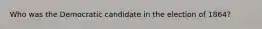 Who was the Democratic candidate in the election of 1864?