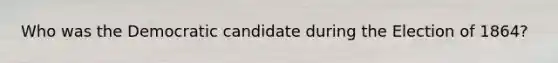 Who was the Democratic candidate during the Election of 1864?