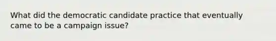 What did the democratic candidate practice that eventually came to be a campaign issue?