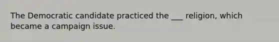 The Democratic candidate practiced the ___ religion, which became a campaign issue.
