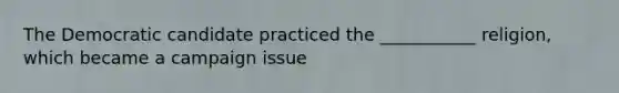 The Democratic candidate practiced the ___________ religion, which became a campaign issue