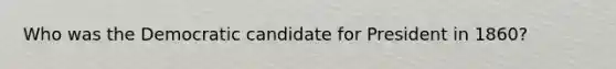 Who was the Democratic candidate for President in 1860?