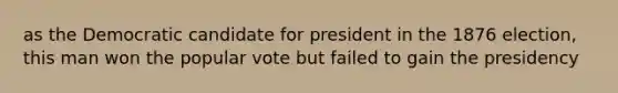 as the Democratic candidate for president in the 1876 election, this man won the popular vote but failed to gain the presidency