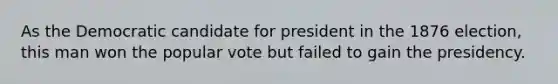 As the Democratic candidate for president in the 1876 election, this man won the popular vote but failed to gain the presidency.