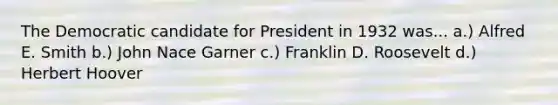 The Democratic candidate for President in 1932 was... a.) Alfred E. Smith b.) John Nace Garner c.) Franklin D. Roosevelt d.) Herbert Hoover