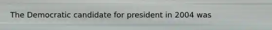 The Democratic candidate for president in 2004 was