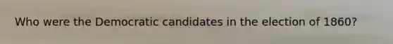 Who were the Democratic candidates in the election of 1860?