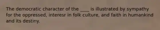 The democratic character of the ____ is illustrated by sympathy for the oppressed, interesr in folk culture, and faith in humankind and its destiny.