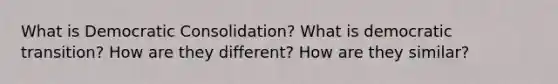 What is Democratic Consolidation? What is democratic transition? How are they different? How are they similar?