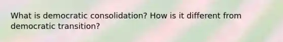 What is democratic consolidation? How is it different from democratic transition?