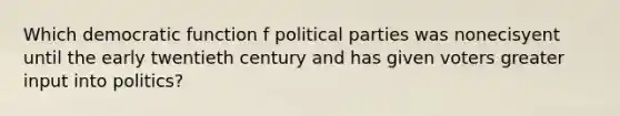 Which democratic function f political parties was nonecisyent until the early twentieth century and has given voters greater input into politics?