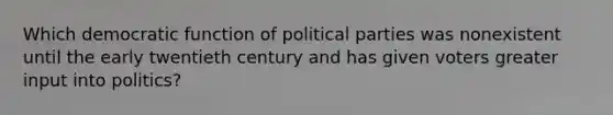 Which democratic function of political parties was nonexistent until the early twentieth century and has given voters greater input into politics?