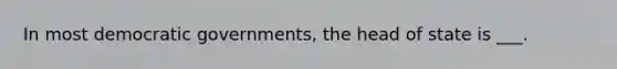 In most democratic governments, the head of state is ___.