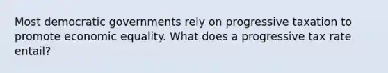 Most democratic governments rely on progressive taxation to promote economic equality. What does a progressive tax rate entail?