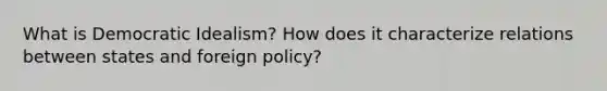 What is Democratic Idealism? How does it characterize relations between states and foreign policy?