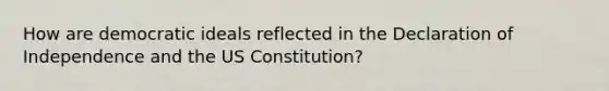 How are democratic ideals reflected in the Declaration of Independence and the US Constitution?