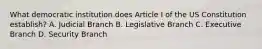 What democratic institution does Article I of the US Constitution establish? A. Judicial Branch B. Legislative Branch C. Executive Branch D. Security Branch