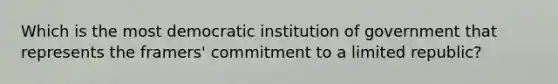 Which is the most democratic institution of government that represents the framers' commitment to a limited republic?