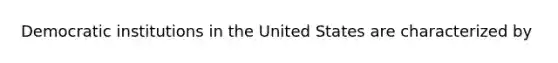 Democratic institutions in the United States are characterized by