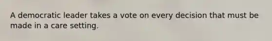 A democratic leader takes a vote on every decision that must be made in a care setting.