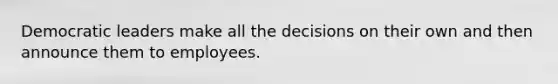 Democratic leaders make all the decisions on their own and then announce them to employees.