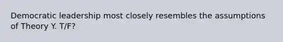 Democratic leadership most closely resembles the assumptions of Theory Y. T/F?