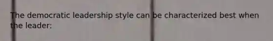 The democratic leadership style can be characterized best when the leader: