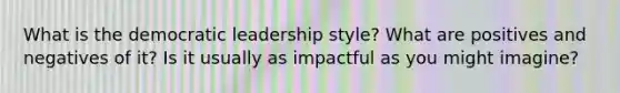 What is the democratic leadership style? What are positives and negatives of it? Is it usually as impactful as you might imagine?