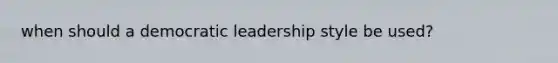 when should a democratic leadership style be used?