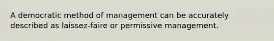 A democratic method of management can be accurately described as laissez-faire or permissive management.