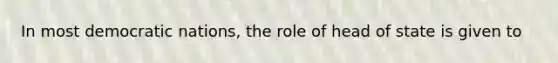 In most democratic nations, the role of head of state is given to