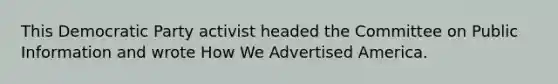 This Democratic Party activist headed the Committee on Public Information and wrote How We Advertised America.